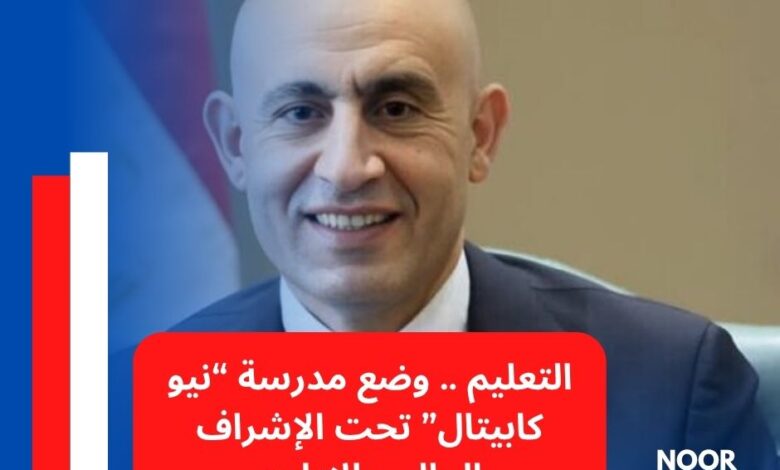 التعليم .. وضع مدرسة “نيو كابيتال” تحت الإشراف المالي والإداري