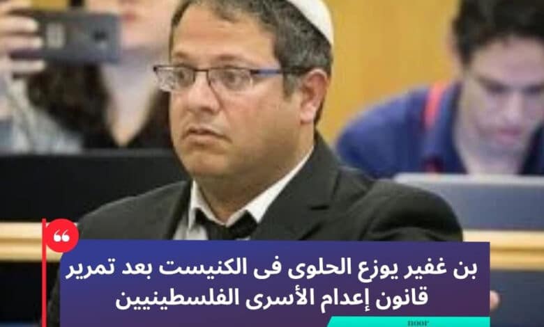 بن غفير يوزع الحلوى فى الكنيست بعد تمرير قانون إعدام الأسرى الفلسطينيين