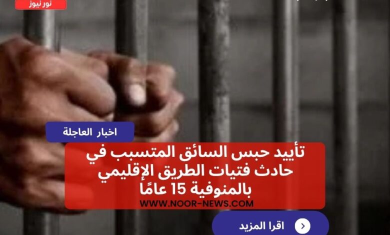 تأييد حبس السائق المتسبب في حادث فتيات الطريق الإقليمي بالمنوفية 15 عامًا