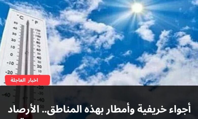 أجواء خريفية وأمطار بهذه المناطق.. الأرصاد تعلن تفاصيل طقس الساعات المقبلة