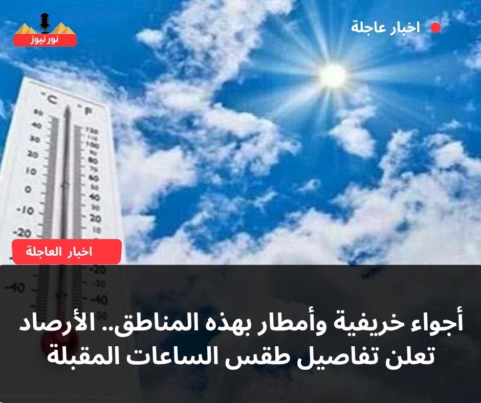 أجواء خريفية وأمطار بهذه المناطق.. الأرصاد تعلن تفاصيل طقس الساعات المقبلة