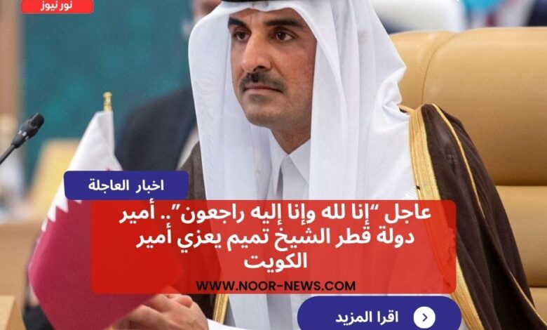 عاجل “إنا لله وإنا إليه راجعون”.. أمير دولة قطر الشيخ تميم يعزي أمير الكويت